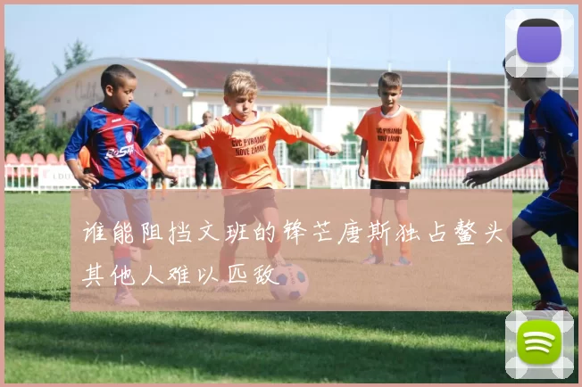 谁能阻挡文班的锋芒唐斯独占鳌头其他人难以匹敌